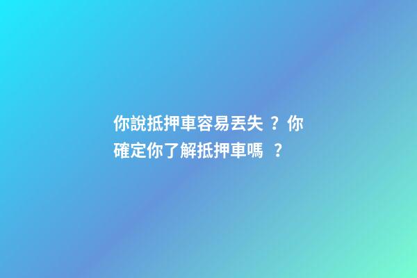 你說抵押車容易丟失？你確定你了解抵押車嗎？